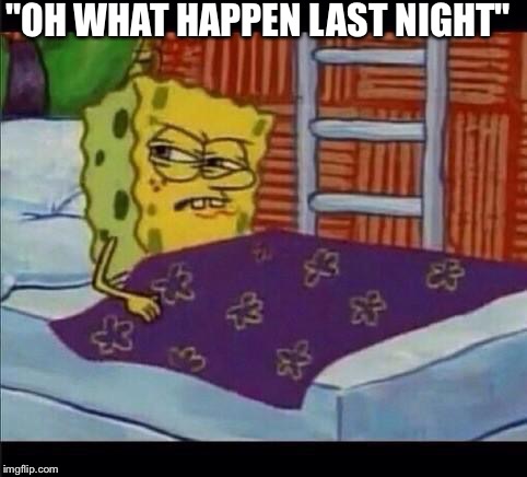 SpongeBob waking up  | "OH WHAT HAPPEN LAST NIGHT" | image tagged in spongebob waking up | made w/ Imgflip meme maker