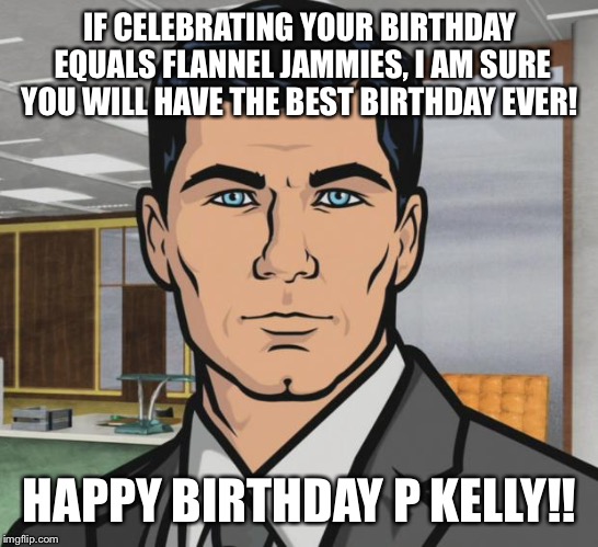 Archer | IF CELEBRATING YOUR BIRTHDAY EQUALS FLANNEL JAMMIES, I AM SURE YOU WILL HAVE THE BEST BIRTHDAY EVER! HAPPY BIRTHDAY P KELLY!! | image tagged in memes,archer | made w/ Imgflip meme maker