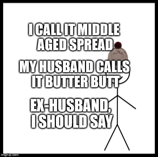 Be Like Bill Meme | I CALL IT MIDDLE AGED SPREAD; MY HUSBAND CALLS IT BUTTER BUTT; EX-HUSBAND, I SHOULD SAY | image tagged in memes,be like bill | made w/ Imgflip meme maker