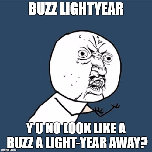 Y U No | BUZZ LIGHTYEAR; Y U NO LOOK LIKE A BUZZ A LIGHT-YEAR AWAY? | image tagged in memes,y u no | made w/ Imgflip meme maker