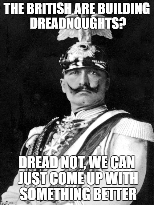 Kaiser Wilhelm |  THE BRITISH ARE BUILDING DREADNOUGHTS? DREAD NOT, WE CAN JUST COME UP WITH SOMETHING BETTER | image tagged in kaiser wilhelm | made w/ Imgflip meme maker