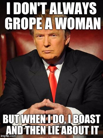 Trump the most serious man in the world | I DON'T ALWAYS GROPE A WOMAN; BUT WHEN I DO, I BOAST AND THEN LIE ABOUT IT | image tagged in serious trump,groping,sexual harassment | made w/ Imgflip meme maker
