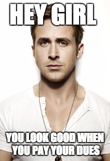 Ryan Gosling | HEY GIRL; YOU LOOK GOOD WHEN YOU PAY YOUR DUES | image tagged in memes,ryan gosling | made w/ Imgflip meme maker