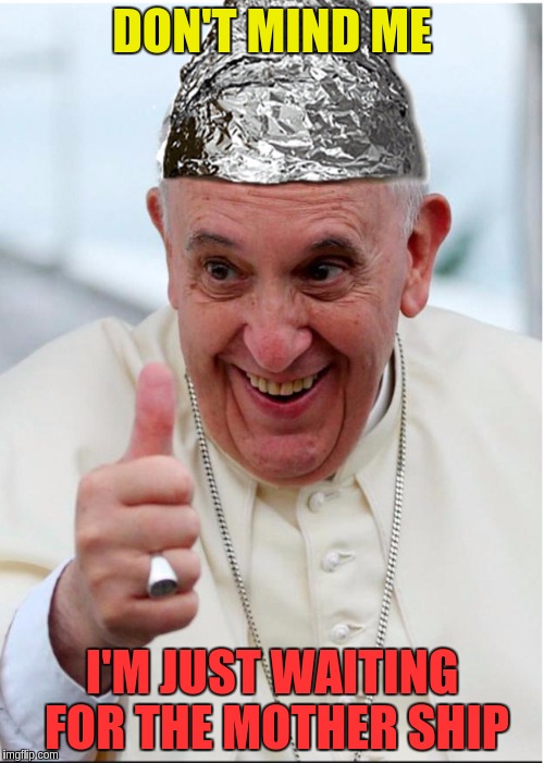 The Dopey Pope | DON'T MIND ME; I'M JUST WAITING FOR THE MOTHER SHIP | image tagged in crazy pope,memes | made w/ Imgflip meme maker