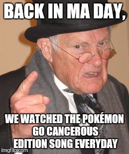 Back In My Day Meme | BACK IN MA DAY, WE WATCHED THE POKÉMON GO CANCEROUS EDITION SONG EVERYDAY | image tagged in memes,back in my day | made w/ Imgflip meme maker