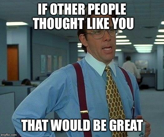 That Would Be Great Meme | IF OTHER PEOPLE THOUGHT LIKE YOU THAT WOULD BE GREAT | image tagged in memes,that would be great | made w/ Imgflip meme maker