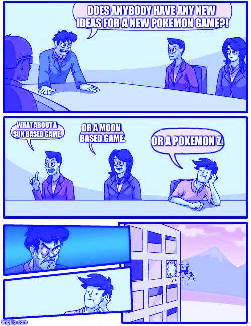 Boardroom Meeting Suggestion Meme | DOES ANYBODY HAVE ANY NEW IDEAS FOR A NEW POKEMON GAME?! WHAT ABOUT A SUN BASED GAME. OR A MOON BASED GAME. OR A POKEMON Z. | image tagged in memes,boardroom meeting suggestion | made w/ Imgflip meme maker