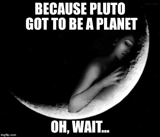 TANSTAAFL | BECAUSE PLUTO GOT TO BE A PLANET OH, WAIT... | image tagged in tanstaafl | made w/ Imgflip meme maker