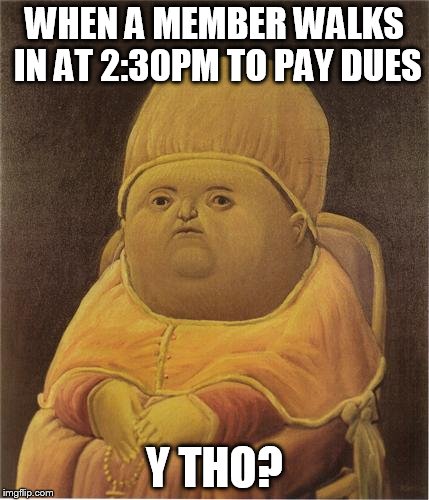Y Tho | WHEN A MEMBER WALKS IN AT 2:30PM TO PAY DUES; Y THO? | image tagged in y tho | made w/ Imgflip meme maker