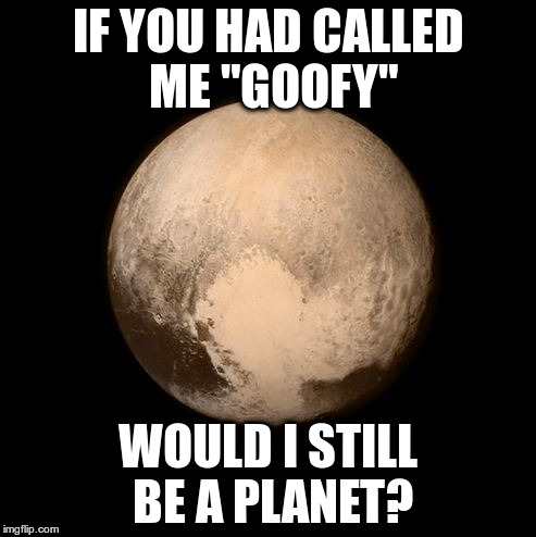 Thanks a lot, Clyde. | IF YOU HAD CALLED ME "GOOFY"; WOULD I STILL BE A PLANET? | image tagged in pluto feels lonely | made w/ Imgflip meme maker