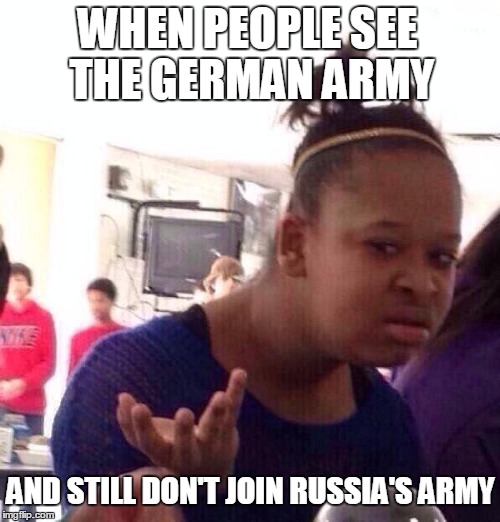 Black Girl Wat Meme | WHEN PEOPLE SEE THE GERMAN ARMY; AND STILL DON'T JOIN RUSSIA'S ARMY | image tagged in memes,black girl wat | made w/ Imgflip meme maker