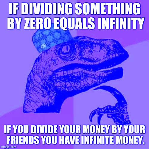 Philosoraptor Meme | IF DIVIDING SOMETHING BY ZERO EQUALS INFINITY; IF YOU DIVIDE YOUR MONEY BY YOUR FRIENDS YOU HAVE INFINITE MONEY. | image tagged in memes,philosoraptor,scumbag | made w/ Imgflip meme maker