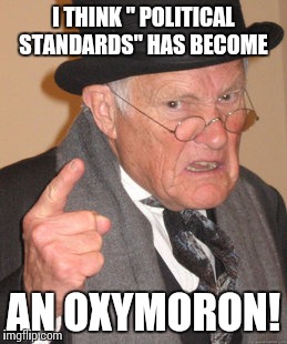 Back In My Day Meme | I THINK " POLITICAL STANDARDS" HAS BECOME AN OXYMORON! | image tagged in memes,back in my day | made w/ Imgflip meme maker