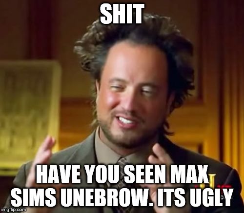 Ancient Aliens | SHIT; HAVE YOU SEEN MAX SIMS UNEBROW. ITS UGLY | image tagged in memes,ancient aliens | made w/ Imgflip meme maker