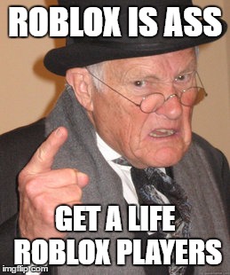 Back In My Day | ROBLOX IS ASS; GET A LIFE ROBLOX PLAYERS | image tagged in memes,back in my day | made w/ Imgflip meme maker