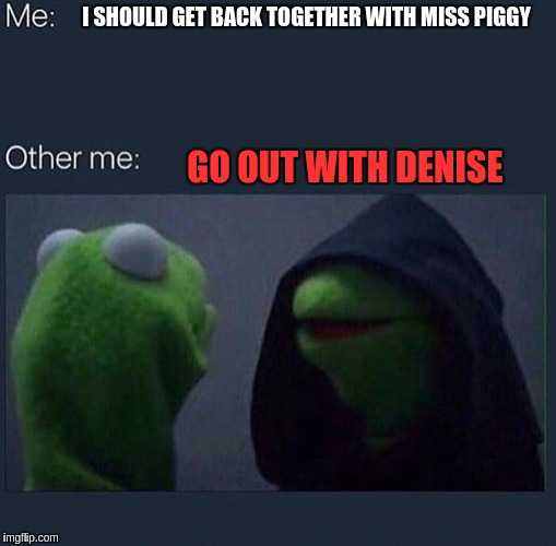 Evil Kermit | I SHOULD GET BACK TOGETHER WITH MISS PIGGY; GO OUT WITH DENISE | image tagged in evil kermit | made w/ Imgflip meme maker