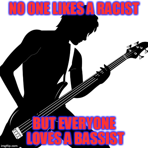 NO ONE LIKES A RACIST; BUT EVERYONE LOVES A BASSIST | image tagged in racist,clown car republicans,evil trump,donald trump the clown,racism,bigots | made w/ Imgflip meme maker