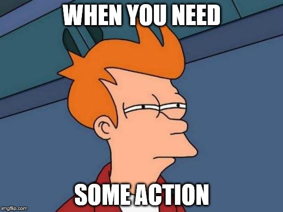 Futurama Fry | WHEN YOU NEED; SOME ACTION | image tagged in memes,futurama fry | made w/ Imgflip meme maker