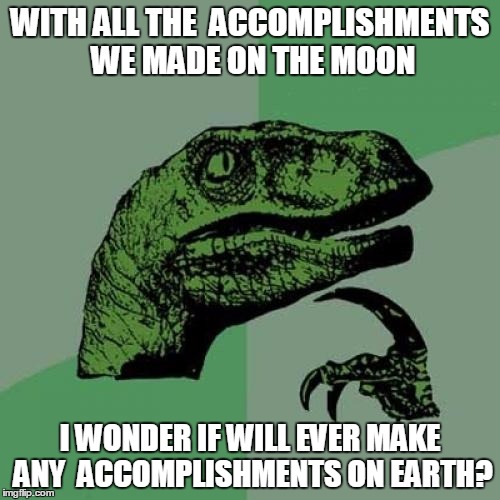 Philosoraptor | WITH ALL THE  ACCOMPLISHMENTS WE MADE ON THE MOON; I WONDER IF WILL EVER MAKE ANY  ACCOMPLISHMENTS ON EARTH? | image tagged in memes,philosoraptor | made w/ Imgflip meme maker