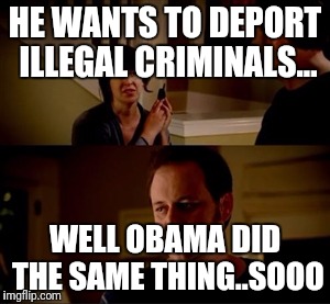 Jake from state farm | HE WANTS TO DEPORT ILLEGAL CRIMINALS... WELL OBAMA DID THE SAME THING..SOOO | image tagged in jake from state farm | made w/ Imgflip meme maker