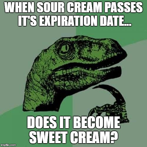 Philosoraptor | WHEN SOUR CREAM PASSES IT'S EXPIRATION DATE... DOES IT BECOME SWEET CREAM? | image tagged in memes,philosoraptor | made w/ Imgflip meme maker