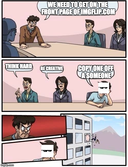 sorry about the poorly put on deal with it glasses | WE NEED TO GET ON THE FRONT PAGE OF IMGFLIP.COM; THINK HARD; BE CREATIVE; COPY ONE OFF A SOMEONE | image tagged in memes,boardroom meeting suggestion | made w/ Imgflip meme maker