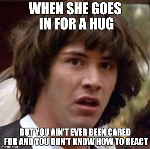 Conspiracy Keanu Meme | WHEN SHE GOES IN FOR A HUG; BUT YOU AIN'T EVER BEEN CARED FOR AND YOU DON'T KNOW HOW TO REACT | image tagged in memes,conspiracy keanu | made w/ Imgflip meme maker