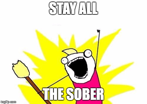 X All The Y Meme | STAY ALL THE SOBER | image tagged in memes,x all the y | made w/ Imgflip meme maker