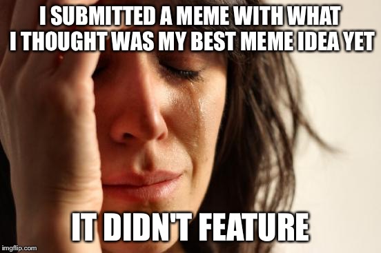 First World Problems Meme | I SUBMITTED A MEME WITH WHAT I THOUGHT WAS MY BEST MEME IDEA YET; IT DIDN'T FEATURE | image tagged in memes,first world problems | made w/ Imgflip meme maker