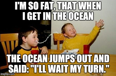 Yo Mamas So Fat | I'M SO FAT, THAT WHEN I GET IN THE OCEAN; THE OCEAN JUMPS OUT AND SAID: "I'LL WAIT MY TURN." | image tagged in memes,yo mamas so fat | made w/ Imgflip meme maker