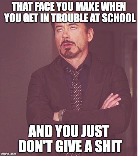 for real though, happens to me all the time | THAT FACE YOU MAKE WHEN YOU GET IN TROUBLE AT SCHOOL; AND YOU JUST DON'T GIVE A SHIT | image tagged in memes,face you make robert downey jr | made w/ Imgflip meme maker