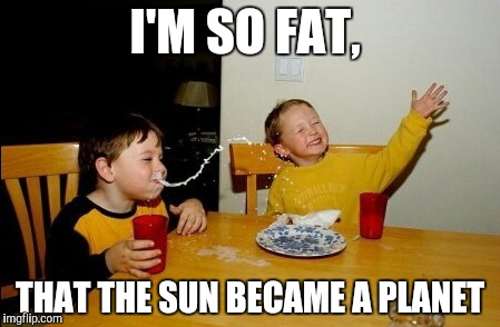 Yo Mamas So Fat | I'M SO FAT, THAT THE SUN BECAME A PLANET | image tagged in memes,yo mamas so fat | made w/ Imgflip meme maker