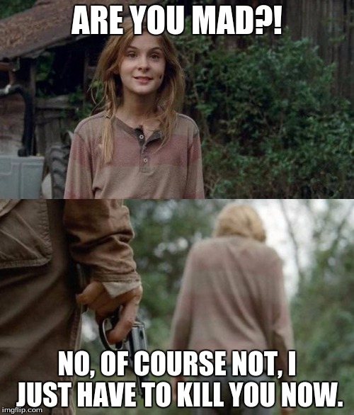 Walking Dead Lizzie | ARE YOU MAD?! NO, OF COURSE NOT, I JUST HAVE TO KILL YOU NOW. | image tagged in walking dead lizzie | made w/ Imgflip meme maker