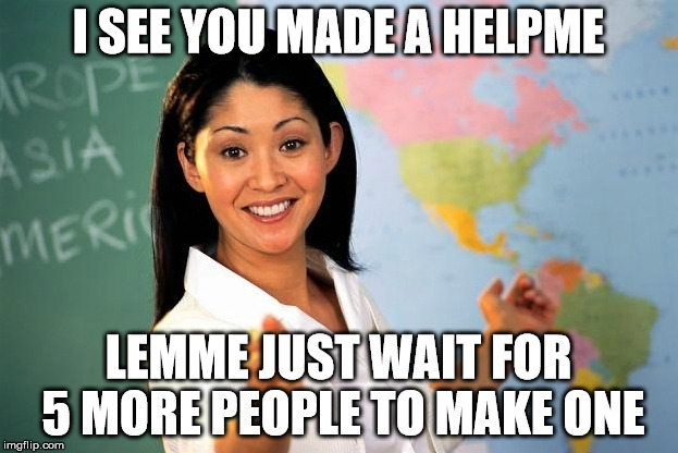 Unhelpful Highschool Teacher | I SEE YOU MADE A HELPME; LEMME JUST WAIT FOR 5 MORE PEOPLE TO MAKE ONE | image tagged in unhelpful highschool teacher | made w/ Imgflip meme maker