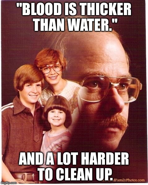 Vengeance Dad | "BLOOD IS THICKER THAN WATER."; AND A LOT HARDER TO CLEAN UP. | image tagged in memes,vengeance dad | made w/ Imgflip meme maker