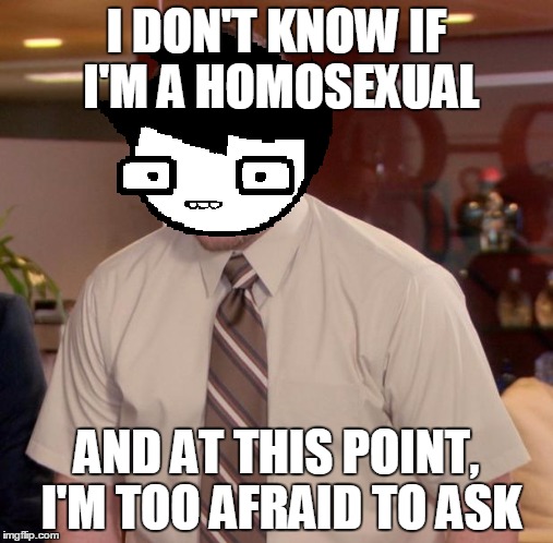 I DON'T KNOW IF I'M A HOMOSEXUAL; AND AT THIS POINT, I'M TOO AFRAID TO ASK | image tagged in homestuck,afraid to ask andy | made w/ Imgflip meme maker