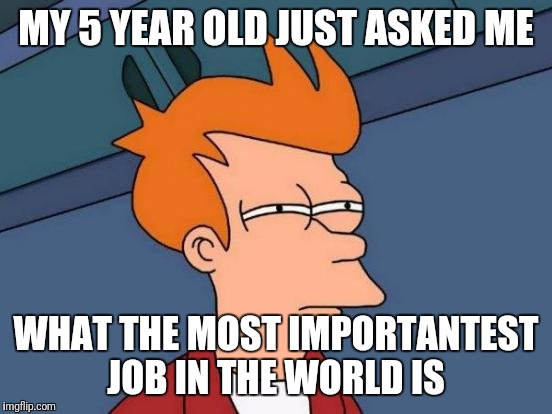 This is a tough one | MY 5 YEAR OLD JUST ASKED ME; WHAT THE MOST IMPORTANTEST JOB IN THE WORLD IS | image tagged in memes,futurama fry,kid struggles | made w/ Imgflip meme maker