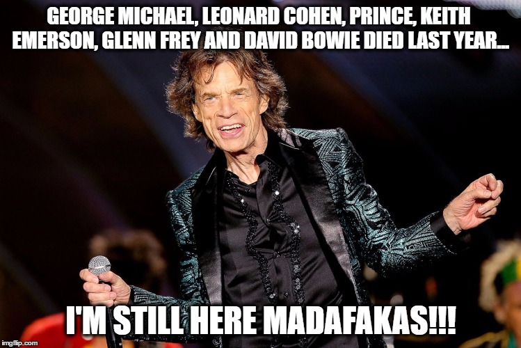 I'm still here! | GEORGE MICHAEL, LEONARD COHEN, PRINCE, KEITH EMERSON, GLENN FREY AND DAVID BOWIE DIED LAST YEAR... I'M STILL HERE MADAFAKAS!!! | image tagged in dancing mick jagger,prince,david bowie,memes,funny memes,funny because it's true | made w/ Imgflip meme maker