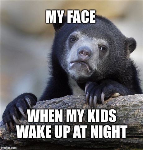 Confession Bear | MY FACE; WHEN MY KIDS WAKE UP AT NIGHT | image tagged in memes,confession bear | made w/ Imgflip meme maker