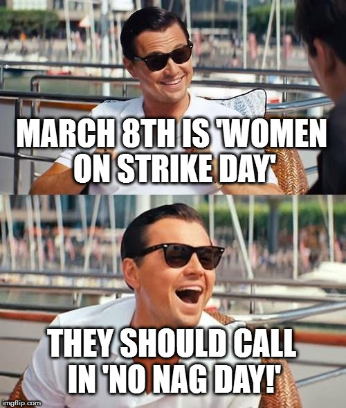 Leonardo Dicaprio Wolf Of Wall Street | MARCH 8TH IS 'WOMEN ON STRIKE DAY'; THEY SHOULD CALL IN 'NO NAG DAY!' | image tagged in memes,leonardo dicaprio wolf of wall street | made w/ Imgflip meme maker