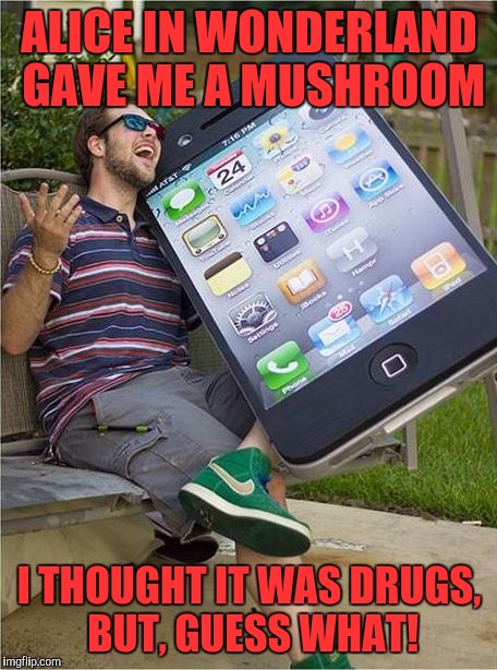 Giant iPhone | ALICE IN WONDERLAND GAVE ME A MUSHROOM; I THOUGHT IT WAS DRUGS, BUT, GUESS WHAT! | image tagged in giant iphone | made w/ Imgflip meme maker