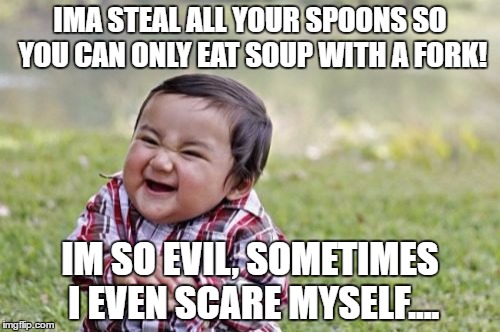 Evil Toddler Meme | IMA STEAL ALL YOUR SPOONS SO YOU CAN ONLY EAT SOUP WITH A FORK! IM SO EVIL, SOMETIMES I EVEN SCARE MYSELF.... | image tagged in memes,evil toddler | made w/ Imgflip meme maker