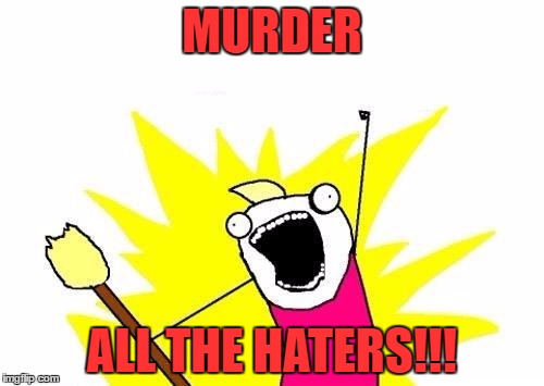 Seriously. | MURDER; ALL THE HATERS!!! | image tagged in memes,x all the y,haters | made w/ Imgflip meme maker