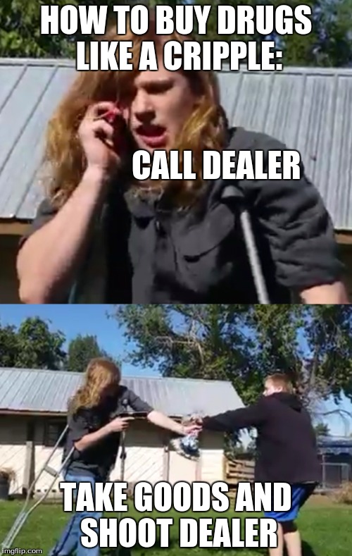 Thor Wolfsbane-How to be a Cripple | HOW TO BUY DRUGS LIKE A CRIPPLE:                               





   










CALL DEALER; TAKE GOODS AND SHOOT DEALER | image tagged in humor memes | made w/ Imgflip meme maker