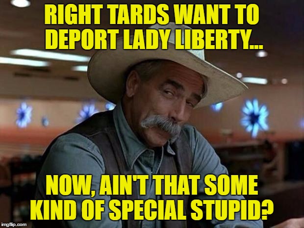 special kind of stupid | RIGHT TARDS WANT TO DEPORT LADY LIBERTY... NOW, AIN'T THAT SOME KIND OF SPECIAL STUPID? | image tagged in special kind of stupid | made w/ Imgflip meme maker