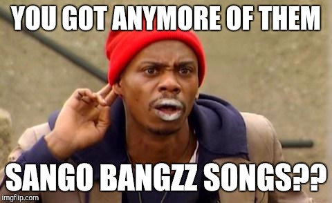 Crackhead | YOU GOT ANYMORE OF THEM; SANGO BANGZZ SONGS?? | image tagged in crackhead | made w/ Imgflip meme maker