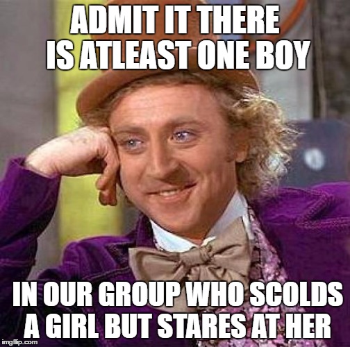 Creepy Condescending Wonka | ADMIT IT THERE IS ATLEAST ONE BOY; IN OUR GROUP WHO SCOLDS A GIRL BUT STARES AT HER | image tagged in memes,creepy condescending wonka | made w/ Imgflip meme maker