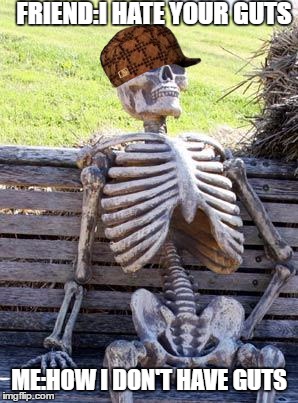 Waiting Skeleton | FRIEND:I HATE YOUR GUTS; ME:HOW I DON'T HAVE GUTS | image tagged in memes,waiting skeleton,scumbag | made w/ Imgflip meme maker