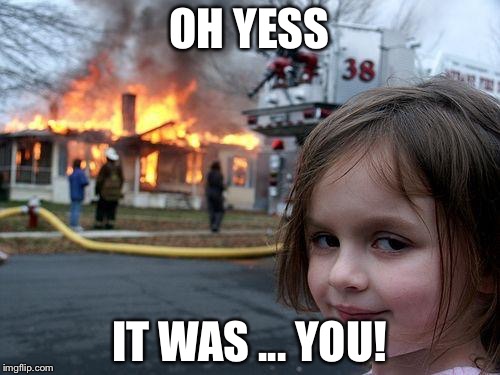 Disaster Girl | OH YESS; IT WAS ... YOU! | image tagged in memes,disaster girl | made w/ Imgflip meme maker