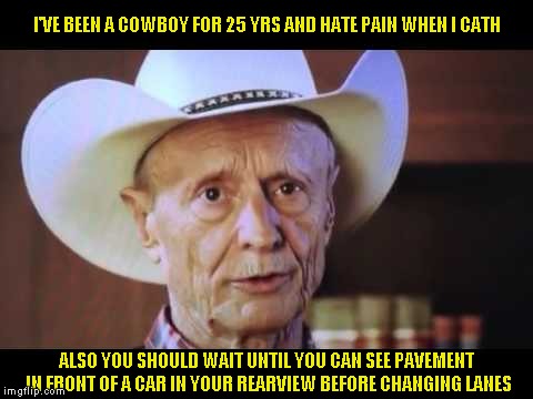 If you get this joke then you deserve the upvote! Had to make this a template the idea of it is just too funny! | I'VE BEEN A COWBOY FOR 25 YRS AND HATE PAIN WHEN I CATH; ALSO YOU SHOULD WAIT UNTIL YOU CAN SEE PAVEMENT IN FRONT OF A CAR IN YOUR REARVIEW BEFORE CHANGING LANES | image tagged in good advice cowboy cath | made w/ Imgflip meme maker